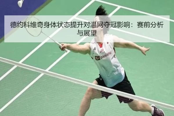 德约科维奇身体状态提升对温网夺冠影响：赛前分析与展望