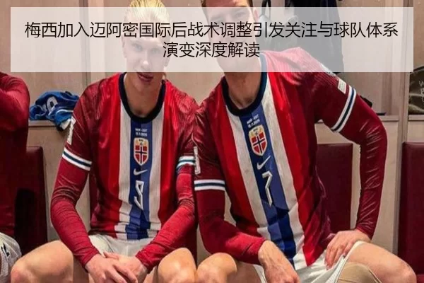 梅西加入迈阿密国际后战术调整引发关注与球队体系演变深度解读